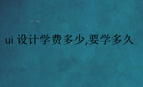 ui設(shè)計(jì)學(xué)費(fèi)多少,要學(xué)多久