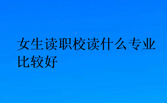 女生讀職校讀什么專業(yè)比較好