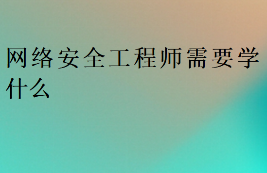 網(wǎng)絡(luò)安全工程師需要學(xué)什么