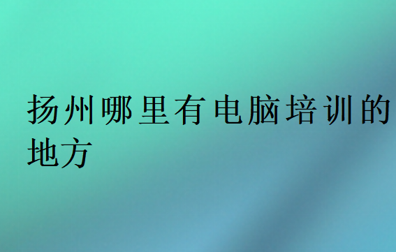 揚(yáng)州哪里有電腦培訓(xùn)的地方