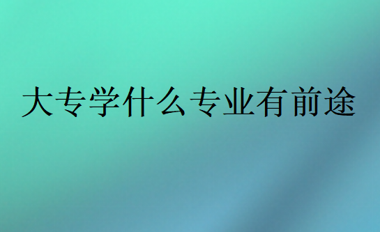 大專學(xué)什么專業(yè)有前途