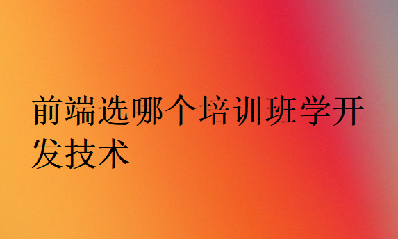 前端選哪個(gè)培訓(xùn)班學(xué)開(kāi)發(fā)技術(shù)