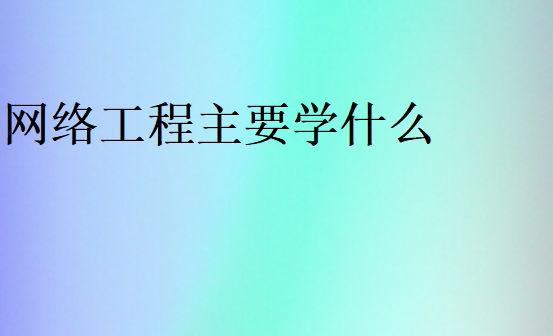 網(wǎng)絡(luò)工程主要學(xué)什么