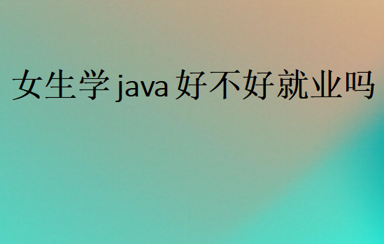 女生學(xué)java好不好就業(yè)嗎