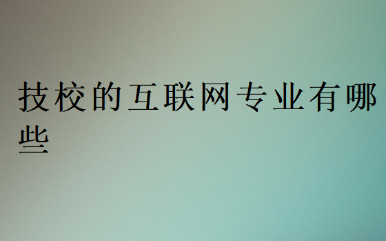 技校的互聯(lián)網(wǎng)專業(yè)有哪些