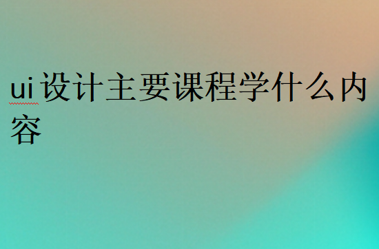 ui設(shè)計(jì)主要課程學(xué)什么內(nèi)容