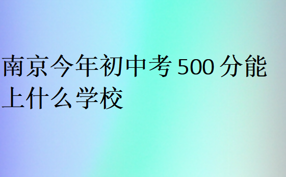 南京今年初中考500分能上什么學(xué)校