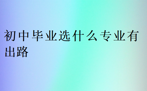 初中畢業(yè)選什么專業(yè)有出路