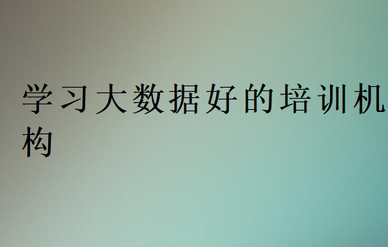 學(xué)習(xí)大數(shù)據(jù)好的培訓(xùn)機(jī)構(gòu)