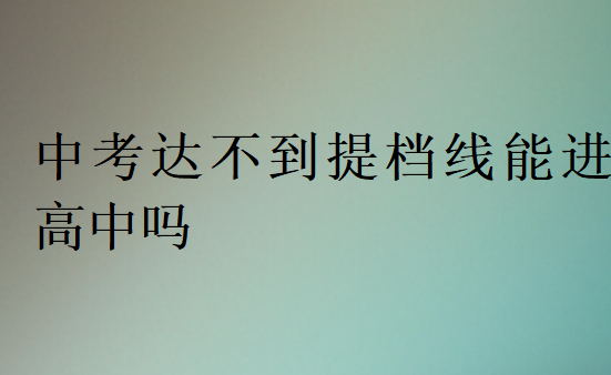 中考達(dá)不到提檔線能進(jìn)高中嗎