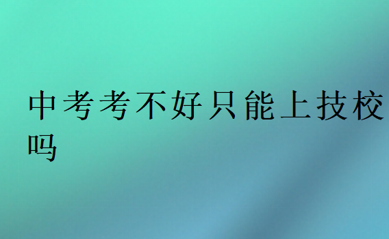 中考考不好只能上技校嗎