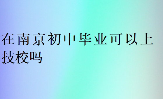 在南京初中畢業(yè)可以上技校嗎