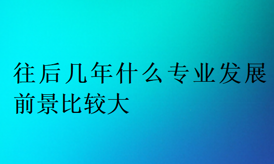 往后幾年什么專業(yè)發(fā)展前景比較大