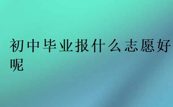 初中畢業(yè)報(bào)什么志愿好呢