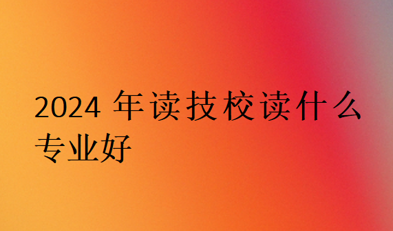 2024年讀技校讀什么專業(yè)好