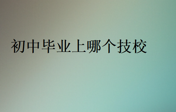 初中畢業(yè)上哪個(gè)技校