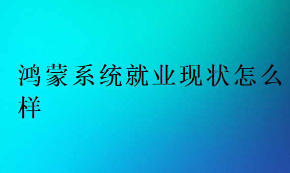 鴻蒙系統(tǒng)就業(yè)現(xiàn)狀怎么樣