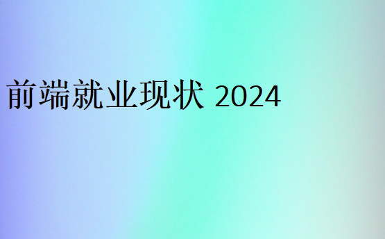 前端就業(yè)現(xiàn)狀2024