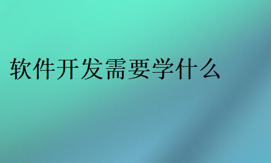 軟件開發(fā)需要學(xué)什么