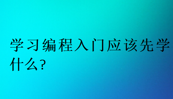 學(xué)習(xí)編程入門應(yīng)該先學(xué)什么