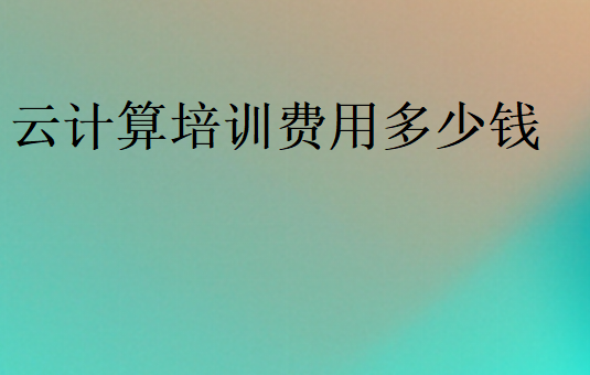 云計(jì)算培訓(xùn)費(fèi)用多少錢